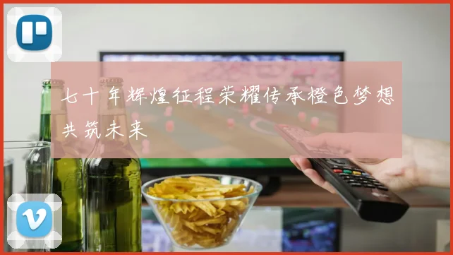 七十年辉煌征程荣耀传承橙色梦想共筑未来