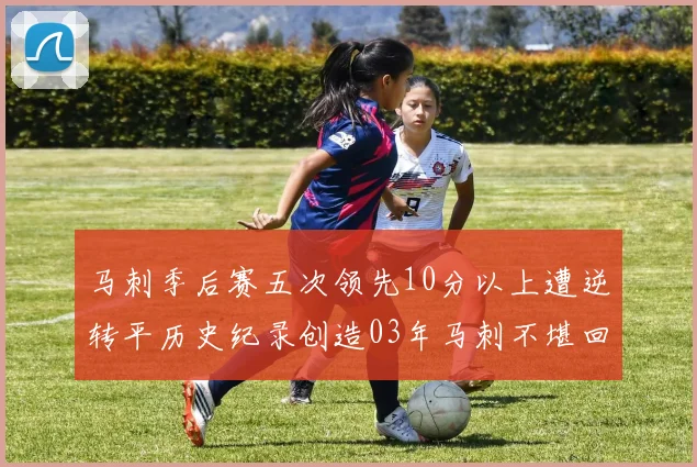 马刺季后赛五次领先10分以上遭逆转平历史纪录创造03年马刺不堪回首的尴尬