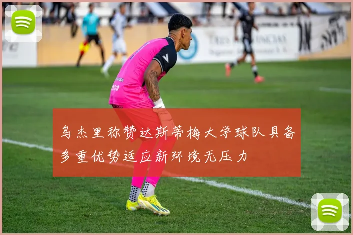 乌杰里称赞达斯蒂梅大学球队具备多重优势适应新环境无压力