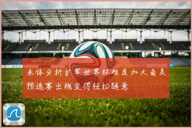 米体分析扩军世界杯难度加大南美预选赛出线变得轻松随意