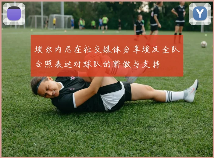 埃尔内尼在社交媒体分享埃及全队合照表达对球队的骄傲与支持