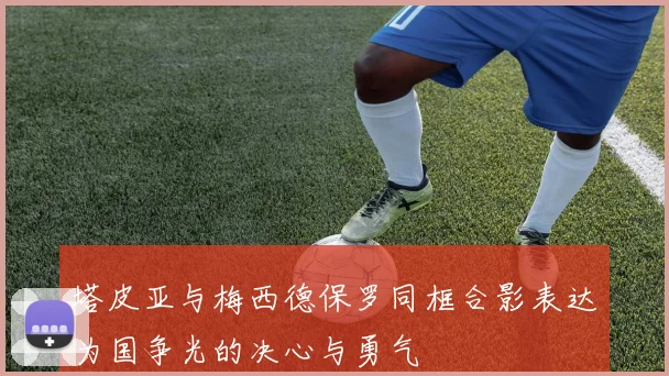 塔皮亚与梅西德保罗同框合影表达为国争光的决心与勇气