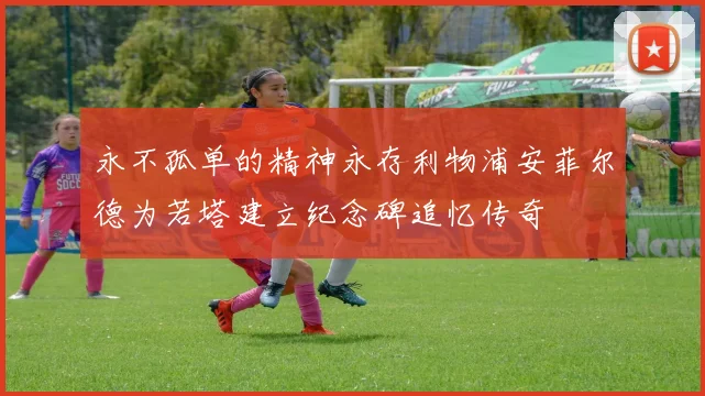 永不孤单的精神永存利物浦安菲尔德为若塔建立纪念碑追忆传奇