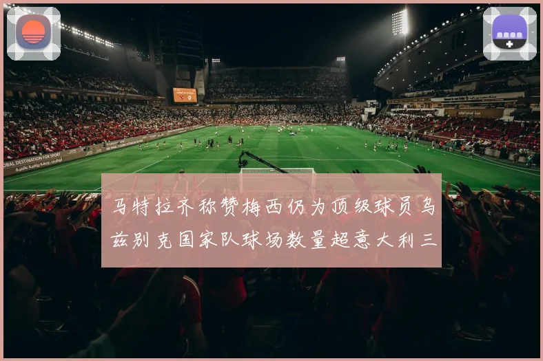 马特拉齐称赞梅西仍为顶级球员乌兹别克国家队球场数量超意大利三倍