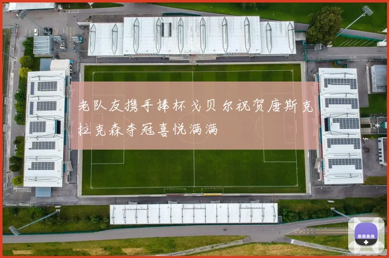 老队友携手捧杯戈贝尔祝贺唐斯克拉克森夺冠喜悦满满