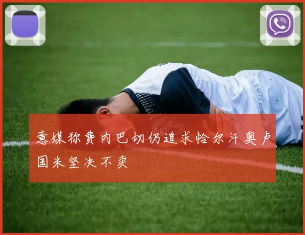 意媒称费内巴切仍追求恰尔汗奥卢国米坚决不卖