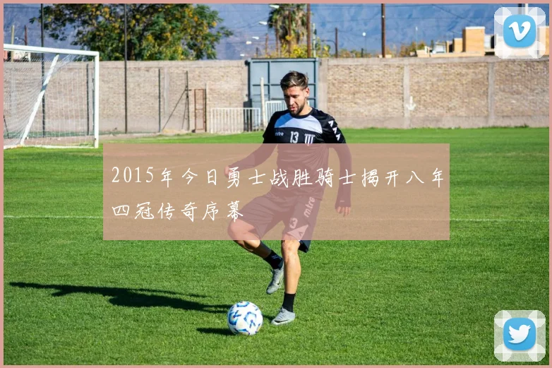 2015年今日勇士战胜骑士揭开八年四冠传奇序幕