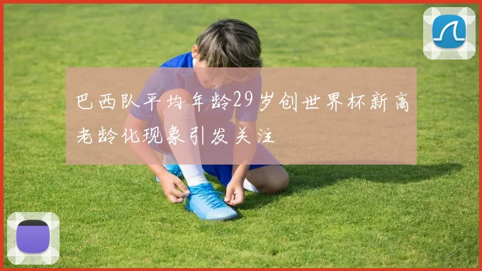 巴西队平均年龄29岁创世界杯新高老龄化现象引发关注