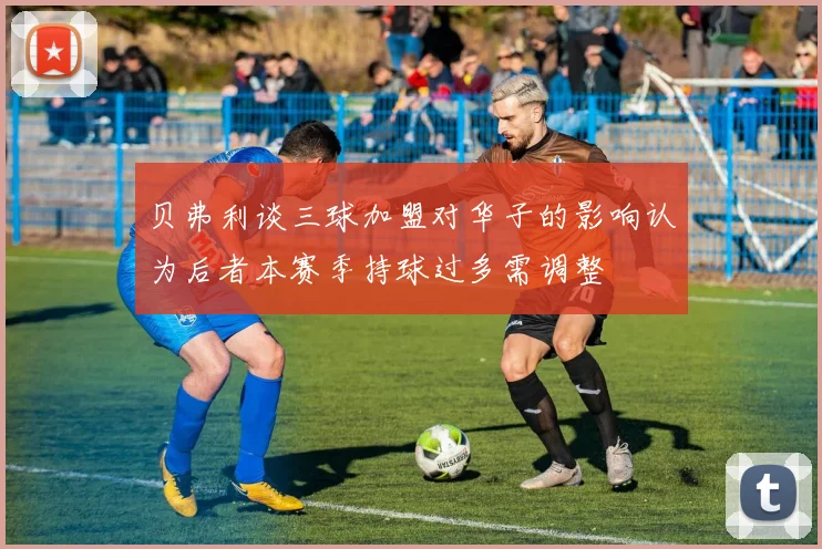 贝弗利谈三球加盟对华子的影响认为后者本赛季持球过多需调整
