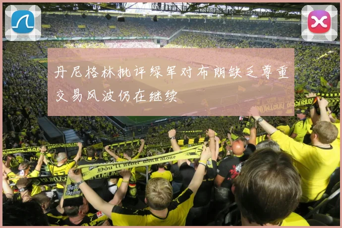 丹尼格林批评绿军对布朗缺乏尊重交易风波仍在继续