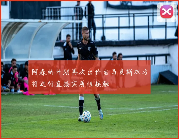 阿森纳计划再次出价吉马良斯双方将进行直接实质性接触